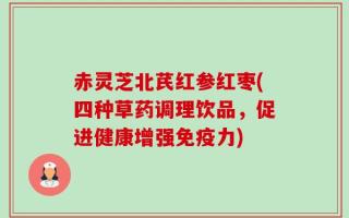 赤灵芝北芪红参红枣(四种草药调理饮品，促进健康增强免疫力)