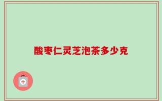 酸枣仁灵芝泡茶多少克