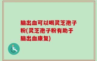 脑出血可以喝灵芝孢子粉(灵芝孢子粉有助于脑出血康复)