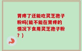 胃疼了还能吃灵芝孢子粉吗(能不能在胃疼的情况下食用灵芝孢子粉？)