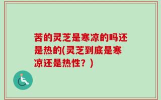 苦的灵芝是寒凉的吗还是热的(灵芝到底是寒凉还是热性？)