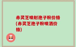 赤灵芝喷射孢子粉价格(赤灵芝孢子粉喷洒价格)