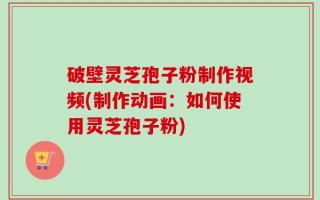 破壁灵芝孢子粉制作视频(制作动画：如何使用灵芝孢子粉)