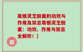 葛根灵芝胶囊的功效与作用及禁忌葛根灵芝胶囊：功效、作用与禁忌全解析！)