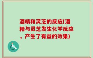 酒精和灵芝的反应(酒精与灵芝发生化学反应，产生了有益的效果)