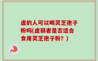 虚的人可以喝灵芝孢子粉吗(虚弱者是否适合食用灵芝孢子粉？)
