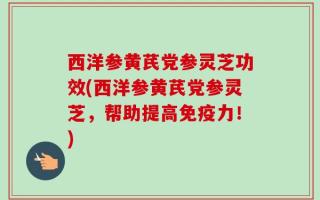 西洋参黄芪党参灵芝功效(西洋参黄芪党参灵芝，帮助提高免疫力！)