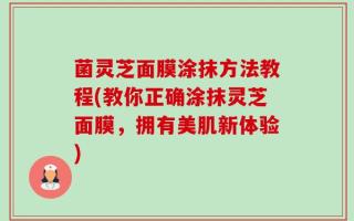 菌灵芝面膜涂抹方法教程(教你正确涂抹灵芝面膜，拥有美肌新体验)