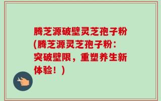 腾芝源破壁灵芝孢子粉(腾芝源灵芝孢子粉：突破壁限，重塑养生新体验！)