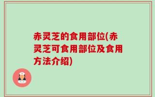 赤灵芝的食用部位(赤灵芝可食用部位及食用方法介绍)