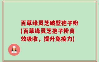 百草缘灵芝破壁孢子粉(百草缘灵芝孢子粉高效吸收，提升免疫力)