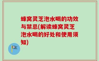 蜂窝灵芝泡水喝的功效与禁忌(解读蜂窝灵芝泡水喝的好处和使用须知)