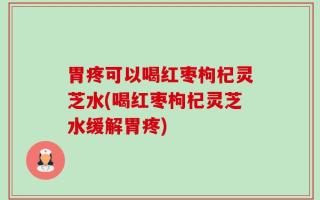 胃疼可以喝红枣枸杞灵芝水(喝红枣枸杞灵芝水缓解胃疼)