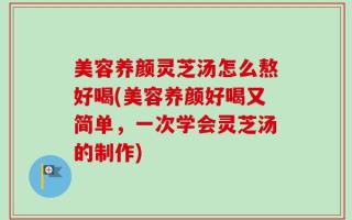 美容养颜灵芝汤怎么熬好喝(美容养颜好喝又简单，一次学会灵芝汤的制作)
