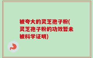 被夸大的灵芝孢子粉(灵芝孢子粉的功效暂未被科学证明)