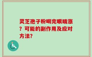 灵芝孢子粉喝完眼睛涨？可能的副作用及应对方法？