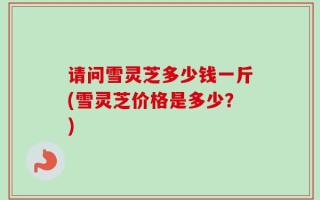 请问雪灵芝多少钱一斤(雪灵芝价格是多少？)
