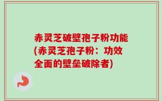 赤灵芝破壁孢子粉功能(赤灵芝孢子粉：功效全面的壁垒破除者)