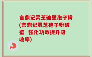 言鼎记灵芝破壁孢子粉(言鼎记灵芝孢子粉破壁  强化功效提升吸收率)
