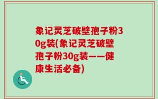 象记灵芝破壁孢子粉30g装(象记灵芝破壁孢子粉30g装——健康生活必备)
