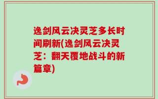 逸剑风云决灵芝多长时间刷新(逸剑风云决灵芝：翻天覆地战斗的新篇章)