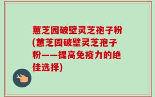 蕙芝园破壁灵芝孢子粉(蕙芝园破壁灵芝孢子粉——提高免疫力的绝佳选择)
