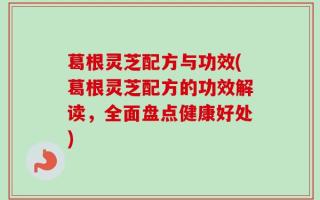 葛根灵芝配方与功效(葛根灵芝配方的功效解读，全面盘点健康好处)