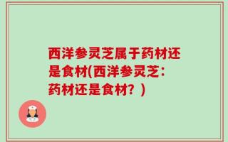 西洋参灵芝属于药材还是食材(西洋参灵芝：药材还是食材？)
