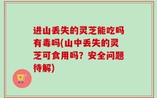 进山丢失的灵芝能吃吗有毒吗(山中丢失的灵芝可食用吗？安全问题待解)