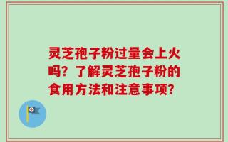灵芝孢子粉过量会上火吗？了解灵芝孢子粉的食用方法和注意事项？