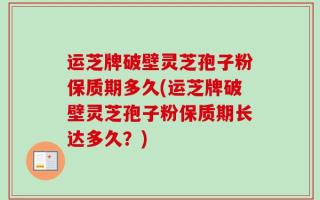 运芝牌破壁灵芝孢子粉保质期多久(运芝牌破壁灵芝孢子粉保质期长达多久？)