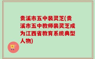 贵溪市五中裴灵芝(贵溪市五中教师裴灵芝成为江西省教育系统典型人物)