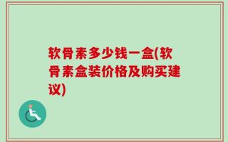 软骨素多少钱一盒(软骨素盒装价格及购买建议)
