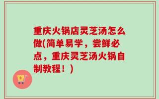 重庆火锅店灵芝汤怎么做(简单易学，尝鲜必点，重庆灵芝汤火锅自制教程！)