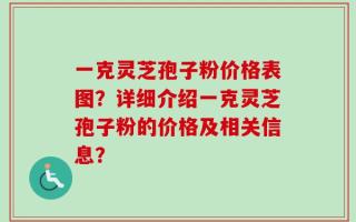 一克灵芝孢子粉价格表图？详细介绍一克灵芝孢子粉的价格及相关信息？