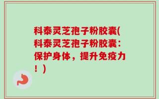 科泰灵芝孢子粉胶囊(科泰灵芝孢子粉胶囊：保护身体，提升免疫力！)