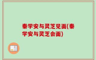 秦学安与灵芝见面(秦学安与灵芝会面)