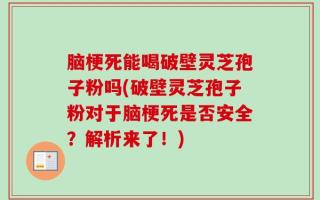 脑梗死能喝破壁灵芝孢子粉吗(破壁灵芝孢子粉对于脑梗死是否安全？解析来了！)