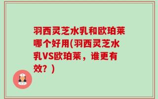 羽西灵芝水乳和欧珀莱哪个好用(羽西灵芝水乳VS欧珀莱，谁更有效？)