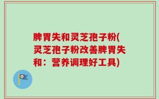脾胃失和灵芝孢子粉(灵芝孢子粉改善脾胃失和：营养调理好工具)