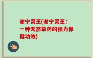 谢宁灵芝(谢宁灵芝：一种天然草药的强力保健功效)