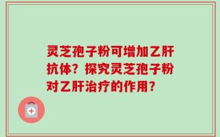 灵芝孢子粉可增加乙肝抗体？探究灵芝孢子粉对乙肝治疗的作用？