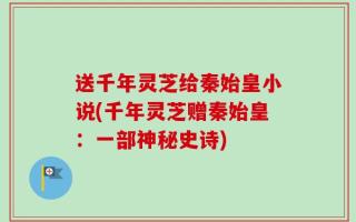 送千年灵芝给秦始皇小说(千年灵芝赠秦始皇：一部神秘史诗)