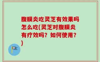 腹膜炎吃灵芝有效果吗怎么吃(灵芝对腹膜炎有疗效吗？如何使用？)