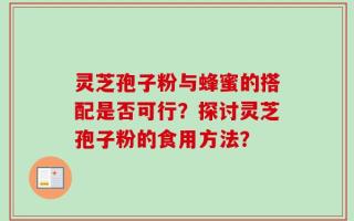 灵芝孢子粉与蜂蜜的搭配是否可行？探讨灵芝孢子粉的食用方法？