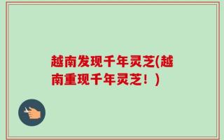 越南发现千年灵芝(越南重现千年灵芝！)