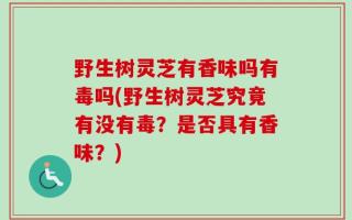 野生树灵芝有香味吗有毒吗(野生树灵芝究竟有没有毒？是否具有香味？)