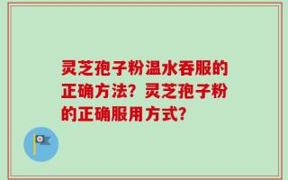 灵芝孢子粉温水吞服的正确方法？灵芝孢子粉的正确服用方式？