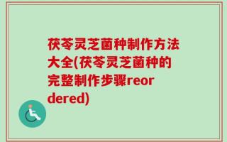 茯苓灵芝菌种制作方法大全(茯苓灵芝菌种的完整制作步骤reordered)