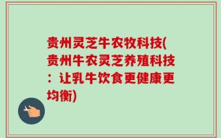 贵州灵芝牛农牧科技(贵州牛农灵芝养殖科技：让乳牛饮食更健康更均衡)